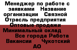 Менеджер по работе с заявками › Название организации ­ Связной › Отрасль предприятия ­ Оптовые продажи › Минимальный оклад ­ 30 000 - Все города Работа » Вакансии   . Чукотский АО